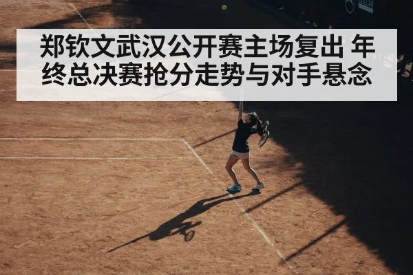郑钦文武汉公开赛主场复出 年终总决赛抢分走势与对手悬念