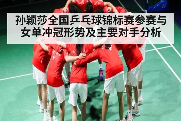 孙颖莎全国乒乓球锦标赛参赛与女单冲冠形势及主要对手分析
