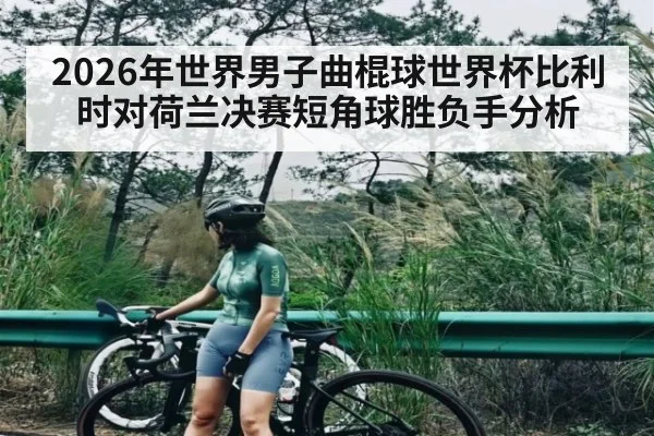 2026年世界男子曲棍球世界杯比利时对荷兰决赛短角球胜负手分析