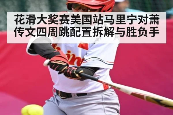 花滑大奖赛美国站马里宁对萧传文四周跳配置拆解与胜负手